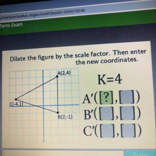 Dilate the figure by the scale factor. Then enter

the new coordinates.
A(2,4)
K=4
C(-4,1)
B(2,-1)