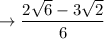 \to  \dfrac{ 2 \sqrt{6}  -  3 \sqrt{2}  }{ 6  }