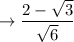 \to  \dfrac{2 -  \sqrt{3} }{ \sqrt{6} }