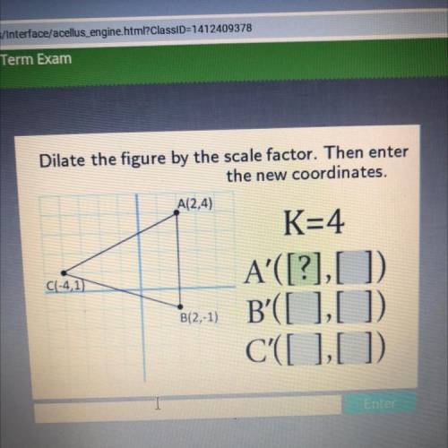 Dilate the figure by the scale factor. Then enter

the new coordinates.
A(2,4)
K=4
CL-41)
B(2,-1)