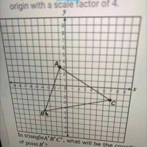 Triangle ABC is dilated about the

origin with a scale factor of 4.
In triangleA'B'C', what will b