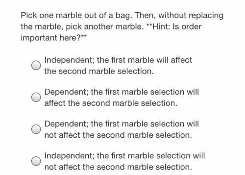 Pick one marble out of a bag. Then, without replacing the marble, pick another marble. **Hint: Is o