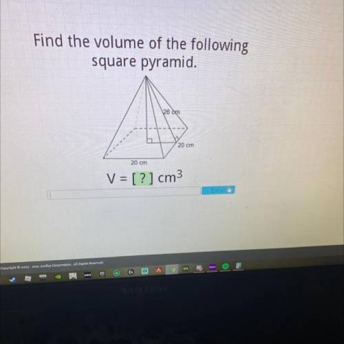 Find the volume of the following

square pyramid.
26 cm
20 cm
20 cm
V = [?] cm3
Enter