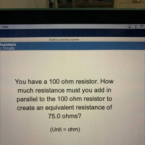 You have a 100 ohm resistor. How

much resistance must you add in
parallel to the 100 ohm resistor