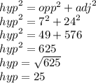 {hyp}^{2}  =  {opp}^{2}  +  {adj}^{2}  \\  {hyp}^{2}  =  {7}^{2}  +  {24}^{2}  \\  {hyp}^{2}  = 49 + 576 \\  {hyp}^{2}  = 625 \\ hyp =  \sqrt{625}  \\ hyp = 25