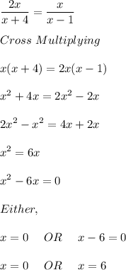 \displaystyle \frac{2x}{x+4} = \frac{x}{x-1} \\\\Cross \ Multiplying \\\\x(x+4) = 2x(x-1)\\\\x^2 + 4x = 2x^2 -2x\\\\2x^2 -x^2 = 4x + 2x\\\\x^2 = 6x \\\\x^2 -6x = 0\\\\Either,\\\\x = 0 \ \ \ \ OR \ \ \ \ x-6 = 0\\\\x = 0 \ \ \ \ OR \ \ \ \ x = 6