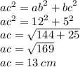 {ac}^{2}  =  {ab}^{2}  +  {bc}^{2}  \\ {ac}^{2}  =  {12}^{2}  +  {5}^{2} \\ ac =  \sqrt{144 + 25}   \\ ac =  \sqrt{169}  \\ ac = 13 \: cm