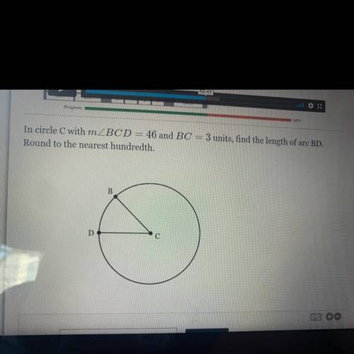 In circle C with mZBCD = 46 and BC = 3 units, find the length of arc BD.

 
Round to the nearest hu