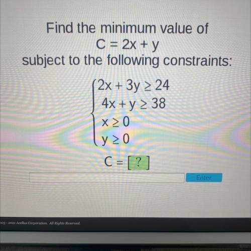Find the minimum value of

C = 2x + y
subject to the following constraints:
2x + 3y = 24
4x + y 38
