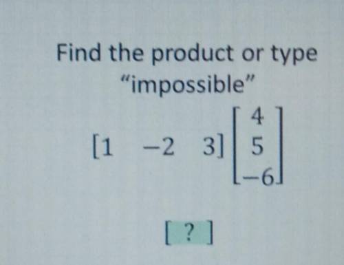 Find the product or type impossible

4[1 -2 3] 5 -6  [?]​