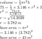 volume =  \frac{1}{3} \pi {r}^{2} h \\ 75 =  \frac{1}{3}  \times 3.146 \times  {r}^{2}  \times 5 \\  {r }^{2}   =  \frac{75 \times 3}{3.146 \times 5}  \\ r =  \sqrt{14.3039}  \\ r = 3.782 \: m \\ base \: area = \pi {r}^{2}  \\  =  3.146 \times  {(3.782)}^{2}  \\  base \: area = 45 \:  {m}^{2}