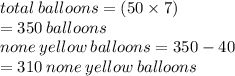 total \: balloons = (50 \times 7) \\  = 350 \: balloons \\ none \: yellow \: balloons = 350 - 40 \\  = 310 \: none \: yellow \: balloons