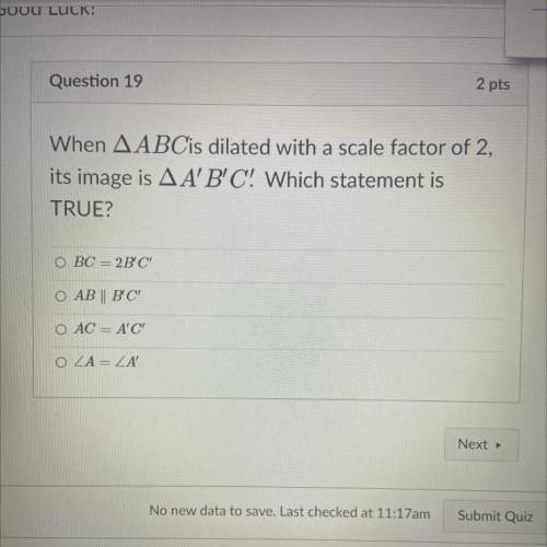 When AABCis dilated with a scale factor of 2,

its image is AA'B'C! Which statement is
TRUE?
Helpp