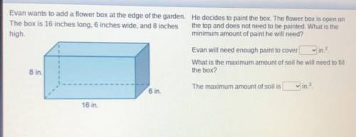 Hurry pls

Evan wants to add a flower box at the edge of the garden.
The box is 16 inches long, 6