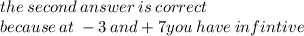 the \: second \: answer \: is \: correct \\ because \: at \:  - 3 \: and + 7you \: have \: infintive