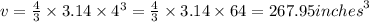 v =  \frac{4}{3}  \times 3.14 \times  {4}^{3}  =  \frac{4}{3}  \times 3.14 \times 64 = 267.95 {inches}^{3}  \\