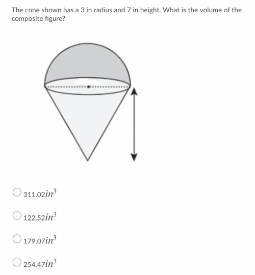 I need help ASAP. The cone shown has a 3 in radius and 7 in height. What is the volume of the compo