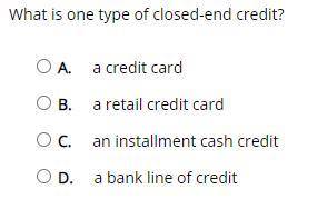 Plz help :)

What is one type of closed-end credit? A. a credit card B. a retail credit card C. an