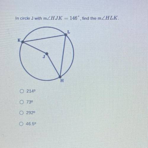 *HELP PLEASE*

In circle J with HJK = 146, find the HLK.
A) 214°
B) 73°
C) 292°
D) 46.5°