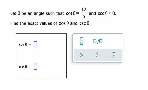 Let θ be an angle such that cot θ= 12/5 and secθ<0.
Find the exact values of cosθ and cscθ.
