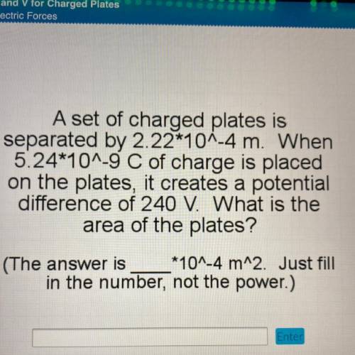 A set of charged plates is

separated by 2.22*10^-4 m. When
5.24*10^-9 C of charge is placed
on th