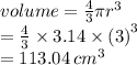 volume =  \frac{4}{3} \pi {r}^{3}  \\  =  \frac{4}{3}  \times 3.14 \times  {(3)}^{3}  \\  = 113.04 \:  {cm}^{3}