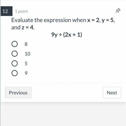 Evaluate the expression when x = 2, y = 5, and z = 4.

9y ÷ (2x + 1)
8
10
5
9