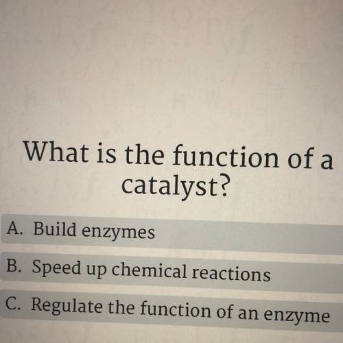 What is the function of a

catalyst?
A. Build enzymes
B. Speed up chemical reactions
C. Regulate t