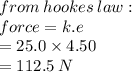 from \: hookes \: law : \\ force = k \bold{.}e \\  = 25.0 \times 4.50 \\  = 112.5 \: N