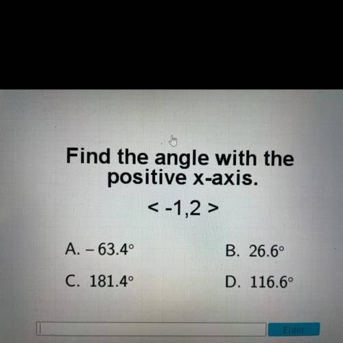 Find the angle with the

positive x-axis.
<-1,2 >
A. – 63.4°
B. 26.6°
C. 181.4°
D. 116.6°