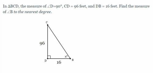 In ΔBCD, the measure of ∠D=90°, CD = 96 feet, and DB = 16 feet. Find the measure of ∠B to the neare