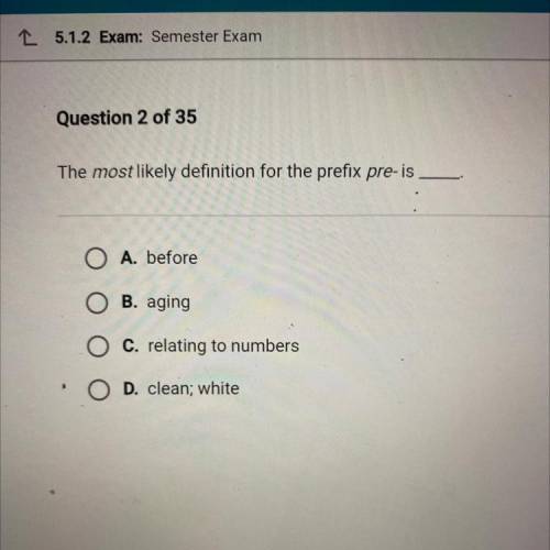 HELPPPOO

The most likely definition for the prefix pre-is
A. before
B. aging
O C. relating to num