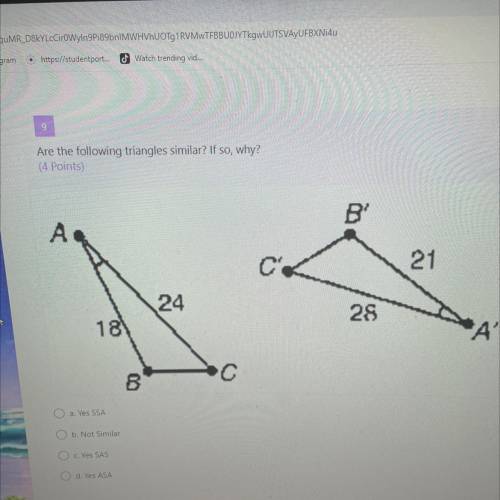 Are the following triangles similar? If so, why

a. Ves SSA
b. Not Similar
c. Yes SAS
d. VOS ASA