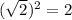 (\sqrt{2 } )^{2} =2