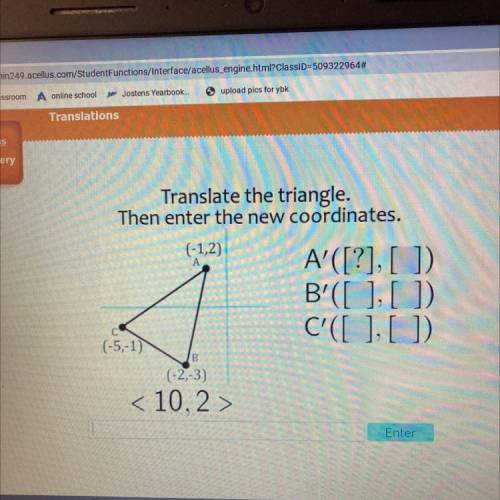 А

Translate the triangle.
Then enter the new coordinates.
(-1,2) 
(-5,-1)
(-2,-3)
< 10,2 >