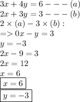 3x + 4y = 6 -  -  - (a) \\ 2x + 3y = 3 -  -  - (b) \\ 2 \times (a) - 3  \times (b) :  \\  =   0x - y = 3 \\ y =  - 3 \\ 2x  - 9 = 3 \\ 2x = 12 \\ x = 6 \\ { \boxed{x = 6}} \\ { \boxed{y =  - 3}}
