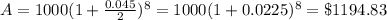 A= 1000( 1 + \frac{0.045}{2} )^8 =1000(1 +0.0225)^8= \$ 1194.83
