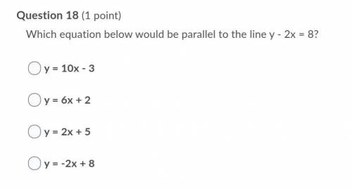 Which equation below would be parallel to the line y - 2x = 8?

A. y = 10x - 3
B. y = 6x + 2
C. y