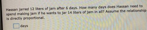 Please help

Hassan jarred 12 liters of jam after 6 days. How many days does Hassan need to
spend