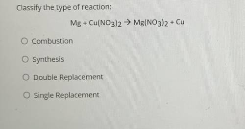 Classify the type of reaction:

Mg + Cu(NO3)2 + Mg(NO3)2 + Cu
O Combustion
O Synthesis
O Double Re