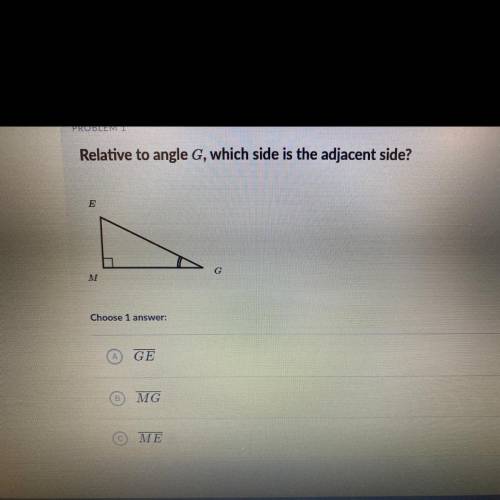 Relative to angle G, which side is the adjacent side?

E
G
M
Choose 1 
GE
MG
ME