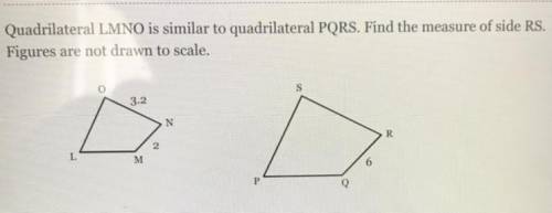 Quadrilateral LMNO is similar to quadrilateral PQRS. Find the measure of side RS. Figures are not d