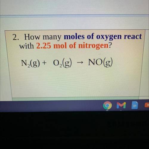 Please Help!

How many moles of oxygen react
with 2.25 mol of nitrogen?
N2(g) +
O2(g)
NO(g)