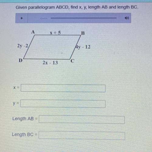 Given parallelogram ABCD, find x, y, length AB and length BC.

----
0)
X+5
B
2y
4y - 12
D
2x - 13