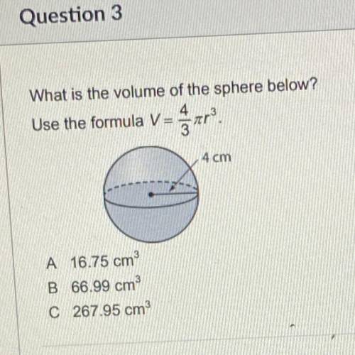What is the volume of the sphere below?

Use the formula Var?
4 cm
A 16.75 cm
B 66.99 cm
C267.95 c