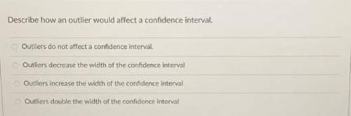 Describe how an outlier would affect a confidence interval?

A)Outliers do not affect a confidence