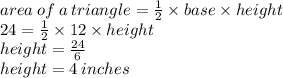 area \: of \: a \: triangle =  \frac{1}{2}  \times base \times height \\ 24 =  \frac{1}{2}  \times 12 \times height \\ height =  \frac{24}{6}  \\ height = 4 \: inches