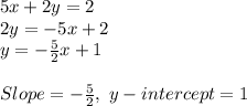5x + 2y = 2\\2y = -5x + 2\\y = -\frac{5}{2}x + 1\\\\Slope = -\frac{5}{2}, \ y - intercept = 1