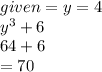 given = y = 4\\  {y}^{3}  + 6  \\ 64  + 6 \\  = 70