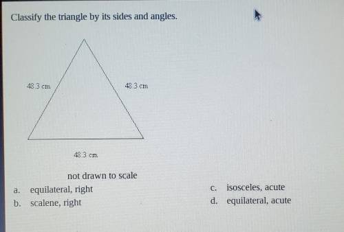 Classify the triangle by its sides and angles. 48.3 cm 48.3 cm 48.3 cm not drawn to scale a. equila